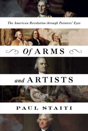 Of Arms and Artists: The American Revolution through Painters' Eyes de Paul Staiti