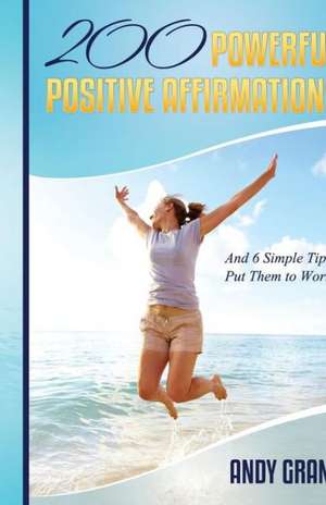 200 Powerful Positive Affirmations and 6 Simple Tips to Put Them to Work (for You!) de Andy Grant