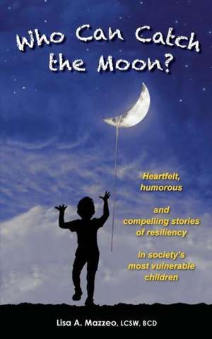 Who Can Catch the Moon? Heartfelt, Humorous and Compelling Stories of Resiliency in Society's Most Vulnerable Children de Lisa A. Mazzeo, Lcsw Bcd