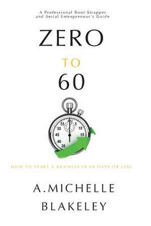 Zero to 60: How to Start a Business in 60 Days or Less de A. Michelle Blakeley