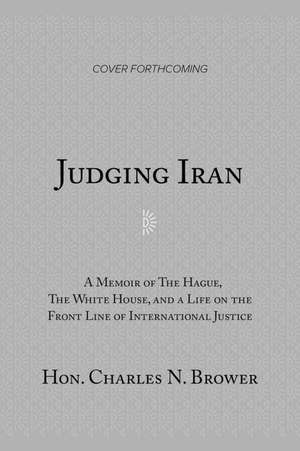 Judging Iran: A Memoir of The Hague, The White House, and Life on the Front Line of International Justice de Hon. Charles N. Brower