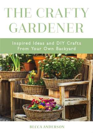 The Crafty Gardener: Inspired Ideas and DIY Crafts from Your Own Backyard de Becca Anderson