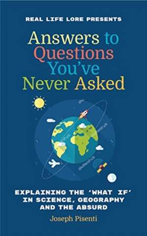 Answers to Questions You've Never Asked: Explaining the What If in Science, Geography and the Absurd de Joseph Pisenti