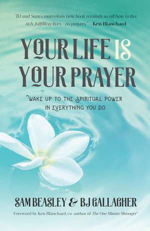 Your Life Is Your Prayer: Wake Up to the Spiritual Power in Everything You Do de Ken Blanchard