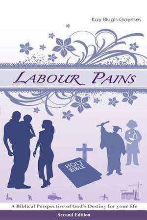 Labour Pains: A Biblical Perspective of God's Destiny for Your Life de Kay Blugh Gaymes