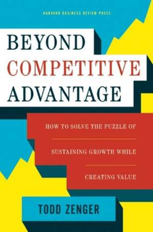 Beyond Competitive Advantage: How to Solve the Puzzle of Sustaining Growth While Creating Value de Todd Zenger