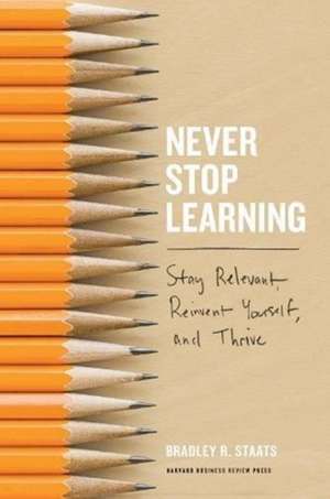 Never Stop Learning: Stay Relevant, Reinvent Yourself, and Thrive de Bradley R. Staats