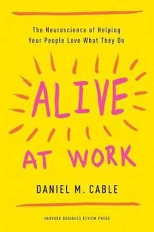 Alive at Work: The Neuroscience of Helping Your People Love What They Do de Daniel M Cable