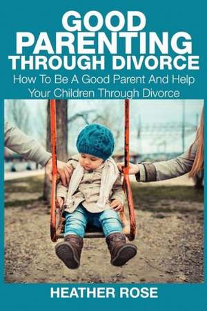 Good Parenting Through Divorce de Heather Rose