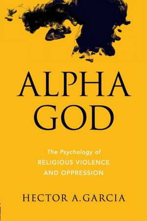 Alpha God: The Psychology of Religious Violence and Oppression de Hector Garcia