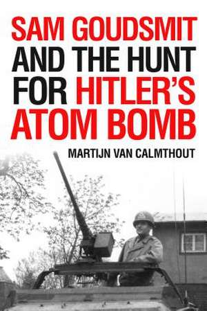 Sam Goudsmit and the Hunt for Hitler's Atom Bomb de Martijn Van Calmthout