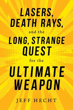 Lasers, Death Rays, and the Long, Strange Quest for the Ultimate Weapon de Jeff Hecht