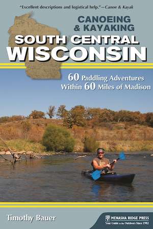 Canoeing & Kayaking South Central Wisconsin: 60 Paddling Adventures Within 60 Miles of Madison de Timothy Bauer