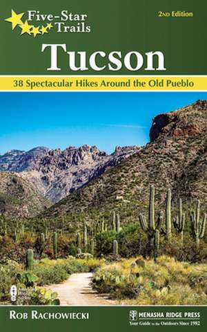 Five-Star Trails: Tucson: 38 Spectacular Hikes Around the Old Pueblo de Rob Rachowiecki