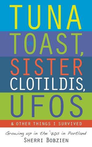 Tuna on Toast, Sister Clotildis, UFOs and Other Things I Survived de Sherri Bobzien