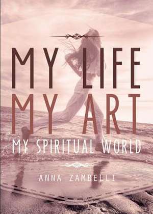 My Life, My Art, My Spiritual World de Anna Zambelli