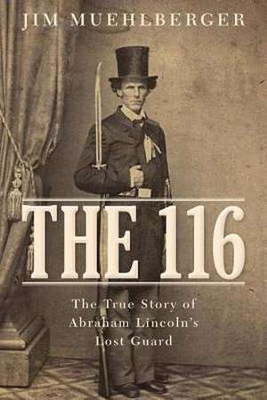 The 116: The True Story of Abraham Lincoln S Lost Guard de Jim Muehlberger