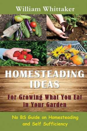 Homesteading Ideas for Growing What You Eat in Your Garden de William Whittaker