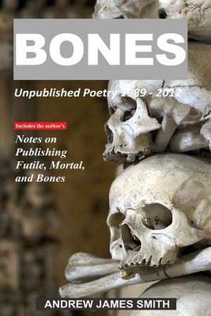 Bones: Unpublished Poetry 1989 - 2012 de Andrew James Smith