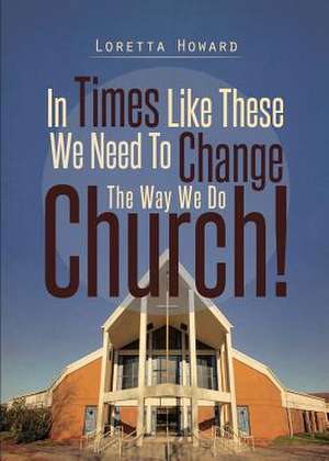 In Times Like These We Need to Change the Way We Do Church! de Loretta Howard