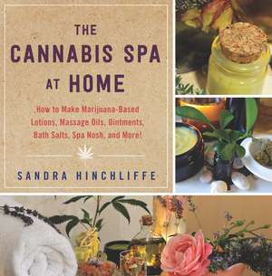 The Cannabis Spa at Home: How to Make Marijuana-Infused Lotions, Massage Oils, Ointments, Bath Salts, Spa Nosh, and More de Sandra Hinchliffe