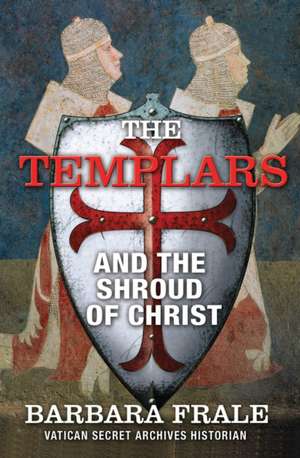 The Templars and the Shroud of Christ: A Priceless Relic in the Dawn of the Christian Era and the Men Who Swore to Protect It de Barbara Frale