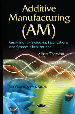 Additive Manufacturing (AM): Emerging Technologies, Applications & Economic Implications de Albert Thornton