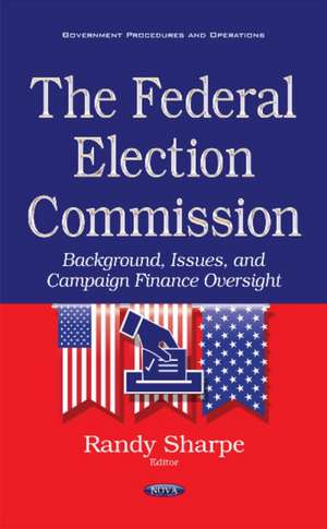 Federal Election Commission: Background, Issues & Campaign Finance Oversight de Randy Sharpe