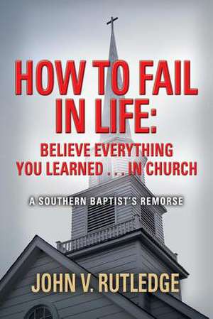 How to Fail in Life: Believe Everything You Learned...in Church de John V. Rutledge