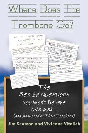 Where Does the Trombone Go? the Sex Ed Questions You Won't Believe Kids Ask (and Answered by Their Teachers) de Seaman, Jim