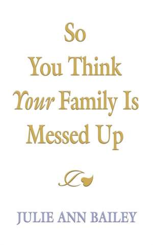 So You Think Your Family Is Messed Up de Julie Ann Bailey