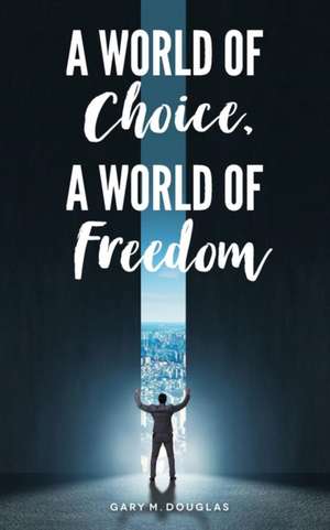 A World of Choice, A World of Freedom de Gary M Douglas