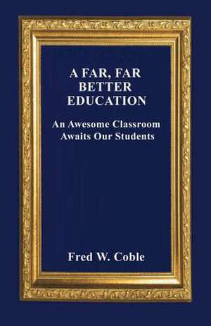 A Far, Far Better Education: An Awesome Classroom Awaits Our Students de Fred W. Coble