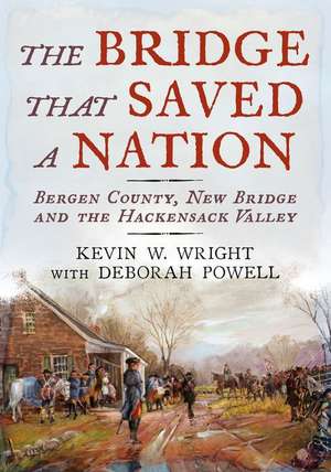 The Bridge That Saved a Nation: Bergen County, New Bridge and the Hackensack Valley de Kevin W. Wright