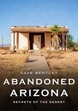 Abandoned Arizona: Secrets of the Desert de Dave Bentley