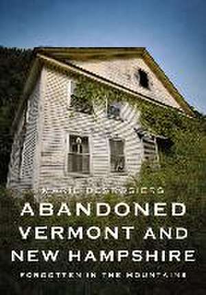 Abandoned Vermont and New Hampshire: Forgotten in the Mountains de Marie Desrosiers