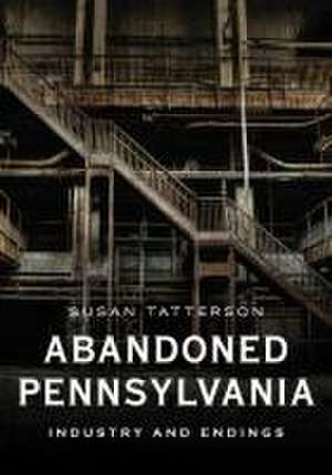 Abandoned Pennsylvania: Industry and Endings de Susan Tatterson