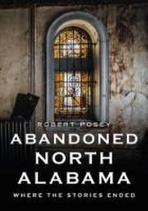 Abandoned North Alabama: Where the Stories Ended de Robert Posey