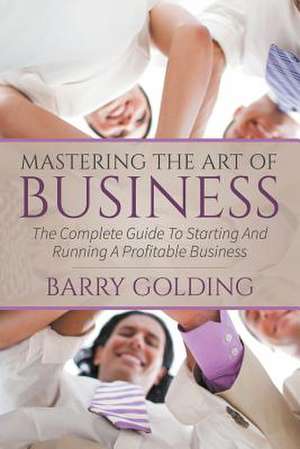 Mastering the Art of Business: The Complete Guide to Starting and Running a Profitable Business de Barry Golding