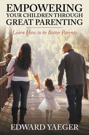 Empowering Children Through Great Parenting de Edward Yeager