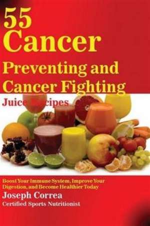 55 Cancer Preventing and Cancer Fighting Juice Recipes de Joseph Correa