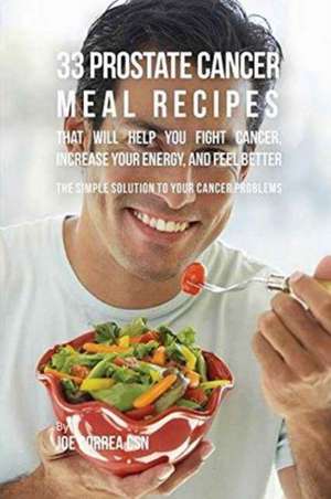 33 Prostate Cancer Meal Recipes That Will Help You Fight Cancer, Increase Your Energy, and Feel Better de Joe Correa