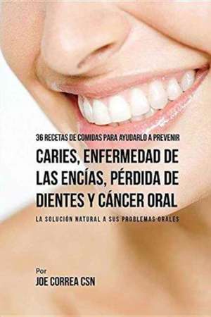 36 Recetas de Comidas Para Ayudarlo A Prevenir Caries, Enfermedad de Las Encías, Pérdida de Dientes y Cáncer Oral de Joe Correa