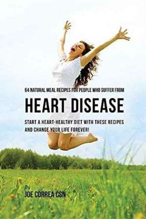 64 Natural Meal Recipes for People Who Suffer From Heart Disease de Joe Correa