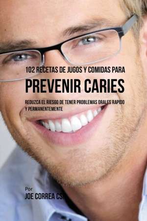 102 Recetas de Jugos y Comidas Para Prevenir Caries de Joe Correa