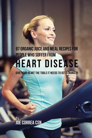 97 Organic Juice and Meal Recipes For People Who Suffer From Heart Disease de Joe Correa