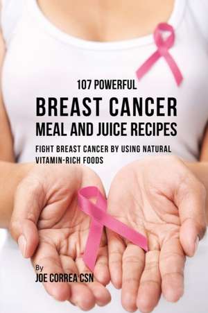 107 Powerful Breast Cancer Meal and Juice Recipes de Joe Correa