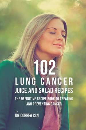 102 Lung Cancer Juice and Salad Recipes de Joe Correa