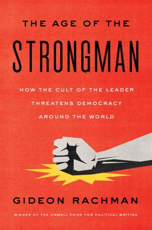 The Age of the Strongman: How the Cult of the Leader Threatens Democracy Around the World de Gideon Rachman