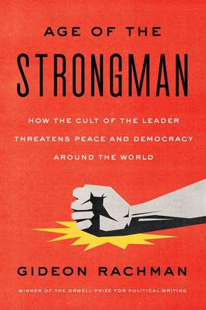 The Age of the Strongman: How the Cult of the Leader Threatens Democracy Around the World de Gideon Rachman